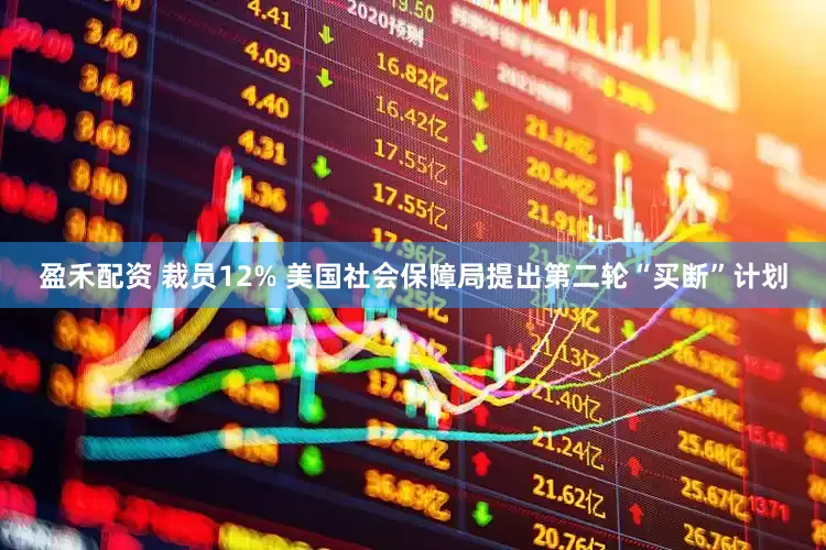 盈禾配资 裁员12% 美国社会保障局提出第二轮“买断”计划