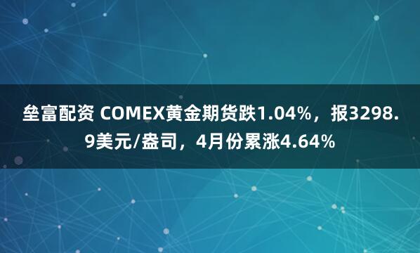 垒富配资 COMEX黄金期货跌1.04%，报3298.9美元/盎司，4月份累涨4.64%
