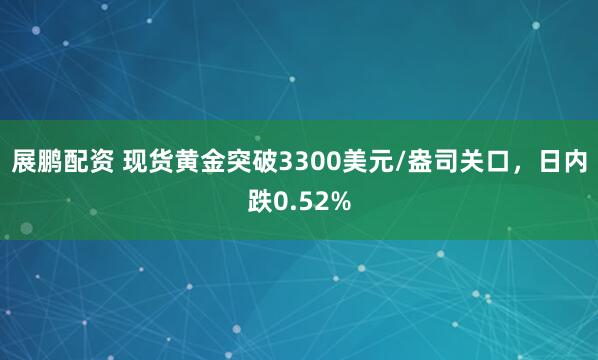 展鹏配资 现货黄金突破3300美元/盎司关口，日内跌0.52%