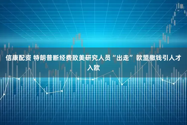 信康配资 特朗普断经费致美研究人员“出走” 欧盟撒钱引人才入欧