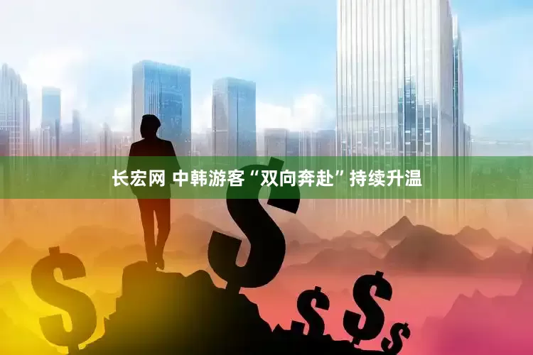 长宏网 中韩游客“双向奔赴”持续升温