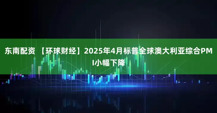 东南配资 【环球财经】2025年4月标普全球澳大利亚综合PMI小幅下降