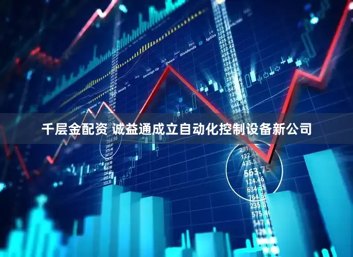 千层金配资 诚益通成立自动化控制设备新公司