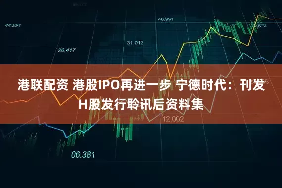 港联配资 港股IPO再进一步 宁德时代：刊发H股发行聆讯后资料集