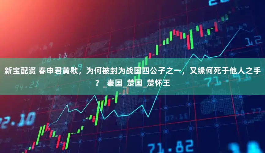新宝配资 春申君黄歇，为何被封为战国四公子之一，又缘何死于他人之手？_秦国_楚国_楚怀王