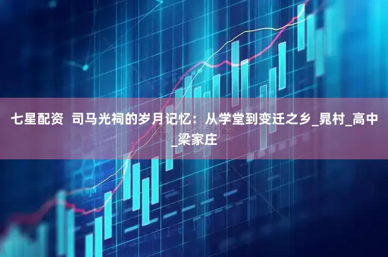 七星配资  司马光祠的岁月记忆：从学堂到变迁之乡_晁村_高中_梁家庄