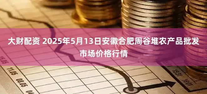 大财配资 2025年5月13日安徽合肥周谷堆农产品批发市场价格行情