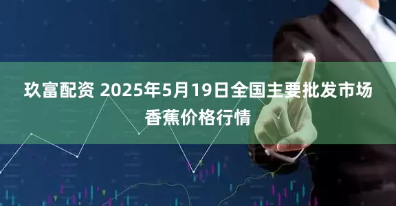 玖富配资 2025年5月19日全国主要批发市场香蕉价格行情