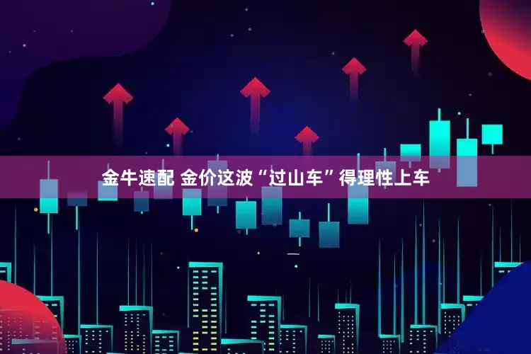 金牛速配 金价这波“过山车”得理性上车
