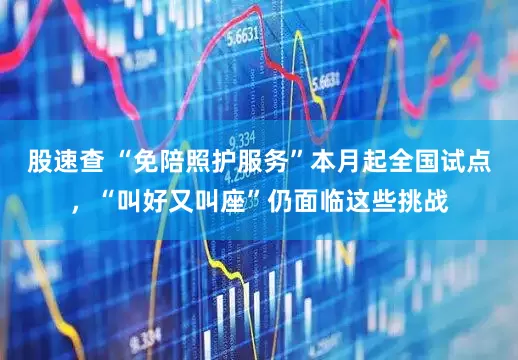 股速查 “免陪照护服务”本月起全国试点，“叫好又叫座”仍面临这些挑战