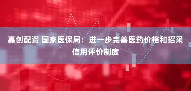 嘉创配资 国家医保局：进一步完善医药价格和招采信用评价制度