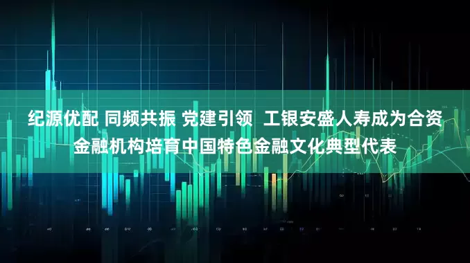 纪源优配 同频共振 党建引领  工银安盛人寿成为合资金融机构培育中国特色金融文化典型代表