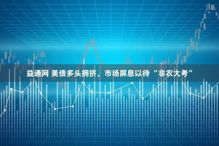 益通网 美债多头拥挤，市场屏息以待 “非农大考”