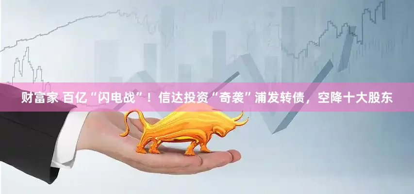 财富家 百亿“闪电战”！信达投资“奇袭”浦发转债，空降十大股东