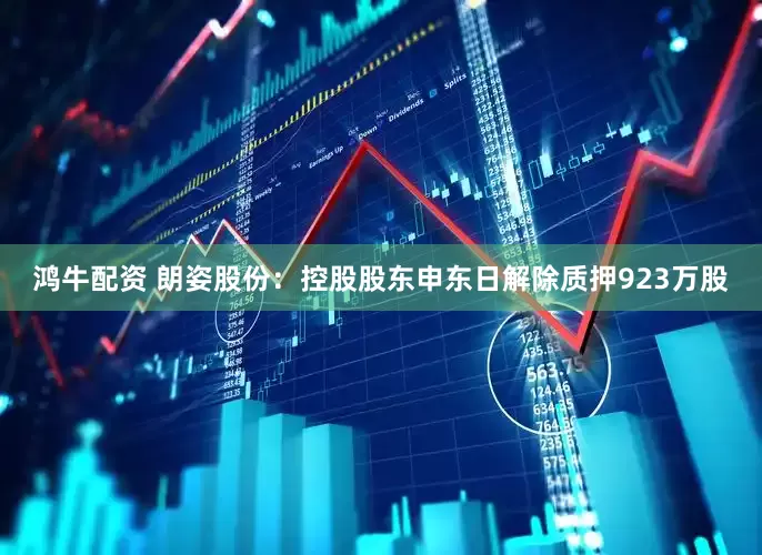 鸿牛配资 朗姿股份：控股股东申东日解除质押923万股