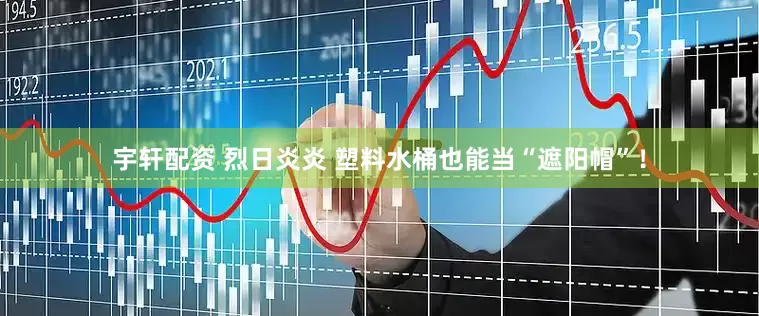 宇轩配资 烈日炎炎 塑料水桶也能当“遮阳帽”！