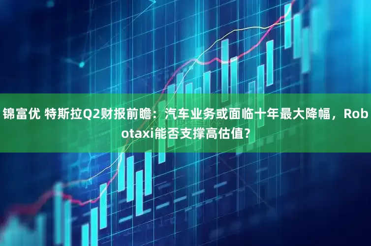 锦富优 特斯拉Q2财报前瞻：汽车业务或面临十年最大降幅，Robotaxi能否支撑高估值？