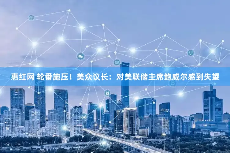 惠红网 轮番施压！美众议长：对美联储主席鲍威尔感到失望