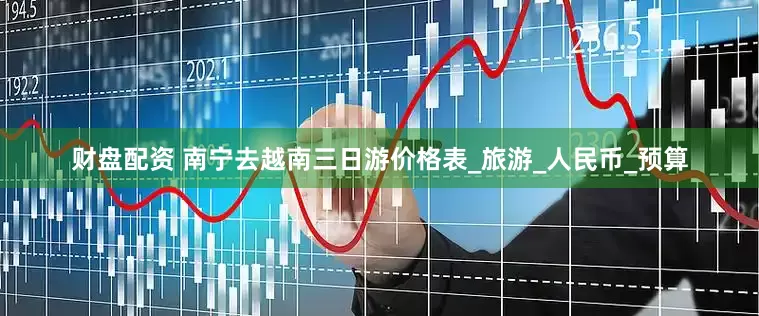 财盘配资 南宁去越南三日游价格表_旅游_人民币_预算