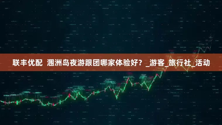 联丰优配  涠洲岛夜游跟团哪家体验好？_游客_旅行社_活动