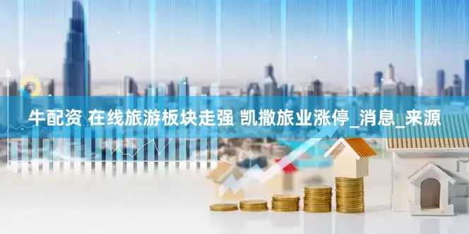 牛配资 在线旅游板块走强 凯撒旅业涨停_消息_来源