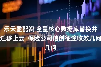 乐天盈配资 全量核心数据库替换并迁移上云  保险公司信创征途收效几何