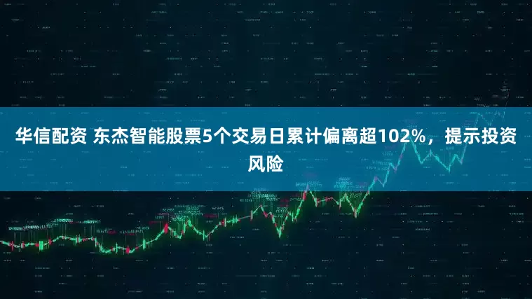 华信配资 东杰智能股票5个交易日累计偏离超102%，提示投资风险