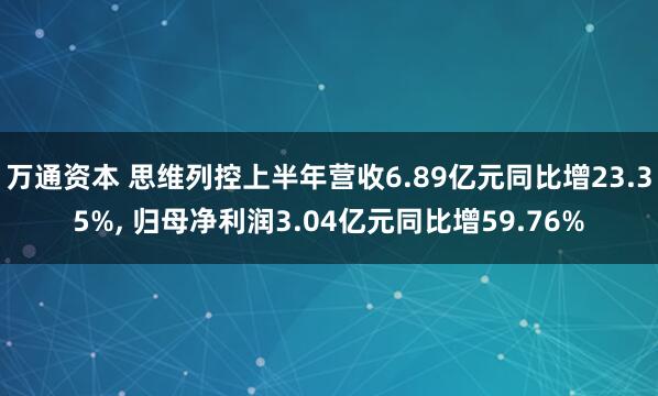 万通资本 思维列控上半年营收6.89亿元同比增23.35%, 归母净利润3.04亿元同比增59.76%