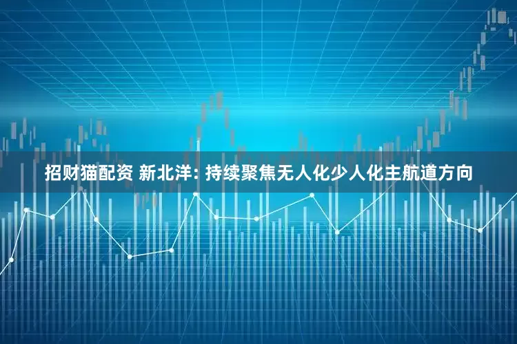 招财猫配资 新北洋: 持续聚焦无人化少人化主航道方向
