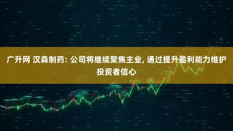 广升网 汉森制药: 公司将继续聚焦主业, 通过提升盈利能力维护投资者信心