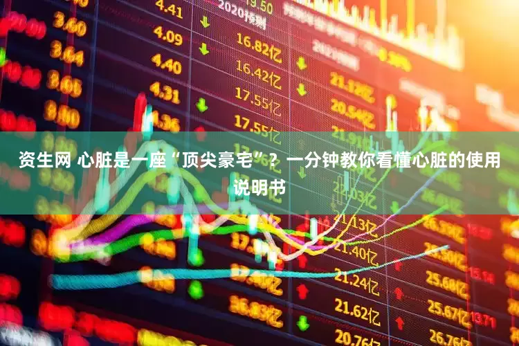 资生网 心脏是一座“顶尖豪宅”？一分钟教你看懂心脏的使用说明书