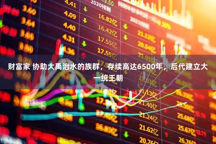 财富家 协助大禹治水的族群，存续高达6500年，后代建立大一统王朝