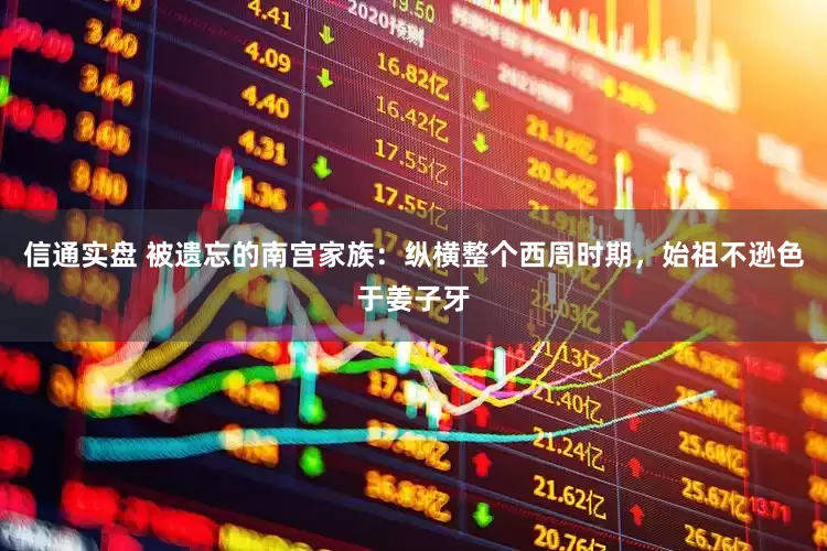 信通实盘 被遗忘的南宫家族：纵横整个西周时期，始祖不逊色于姜子牙