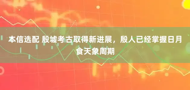 本信选配 殷墟考古取得新进展，殷人已经掌握日月食天象周期