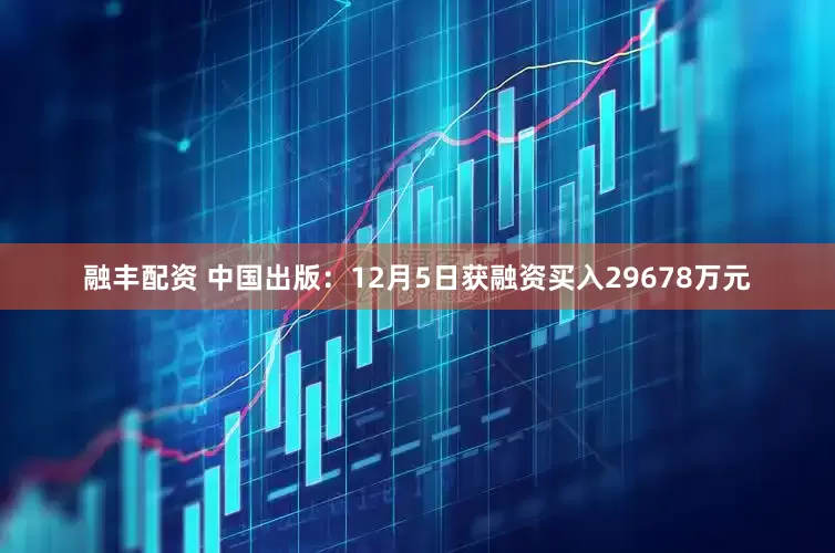 融丰配资 中国出版：12月5日获融资买入29678万元