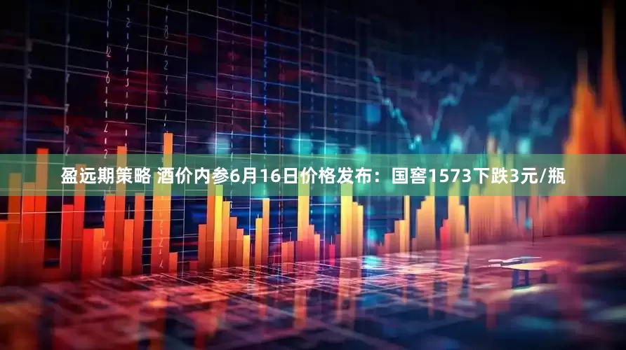 盈远期策略 酒价内参6月16日价格发布：国窖1573下跌3元/瓶