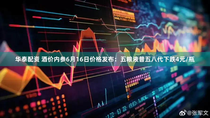 华泰配资 酒价内参6月16日价格发布：五粮液普五八代下跌4元/瓶