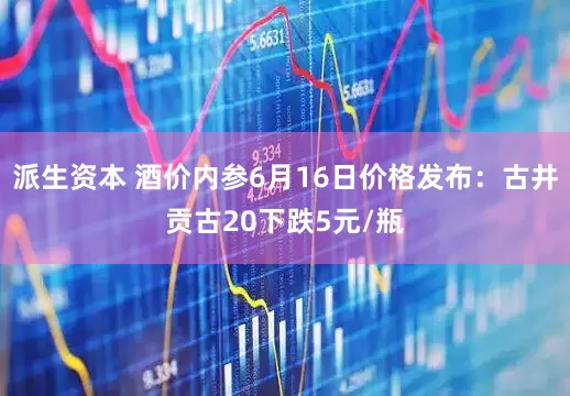 派生资本 酒价内参6月16日价格发布：古井贡古20下跌5元/瓶