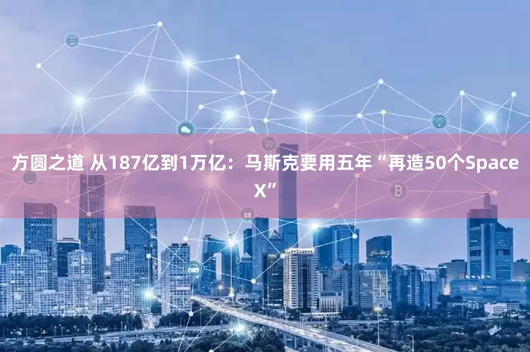 方圆之道 从187亿到1万亿：马斯克要用五年“再造50个SpaceX”