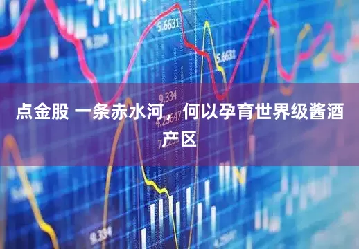 点金股 一条赤水河，何以孕育世界级酱酒产区