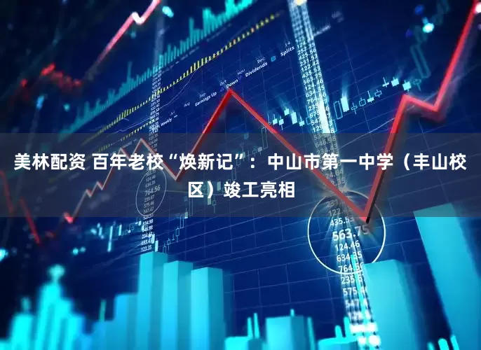 美林配资 百年老校“焕新记”：中山市第一中学（丰山校区）竣工亮相
