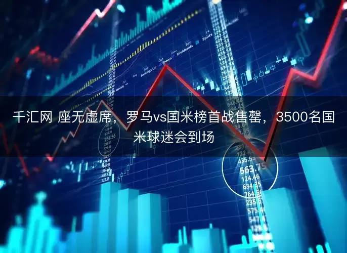 千汇网 座无虚席，罗马vs国米榜首战售罄，3500名国米球迷会到场