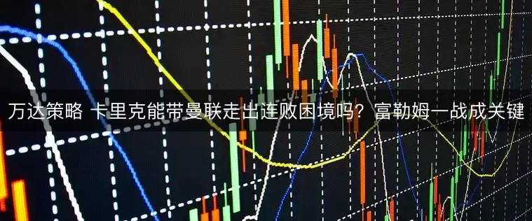 万达策略 卡里克能带曼联走出连败困境吗？富勒姆一战成关键