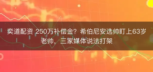 奕道配资 250万补偿金?希伯尼安选帅盯上63岁老帅,三家媒体说法打架